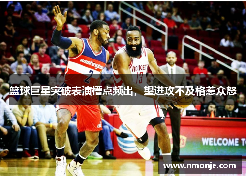 篮球巨星突破表演槽点频出，望进攻不及格惹众怒